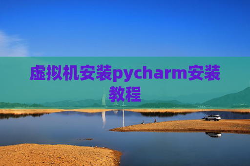 虚拟机安装pycharm安装教程 虚拟机安装pycharm安装教程